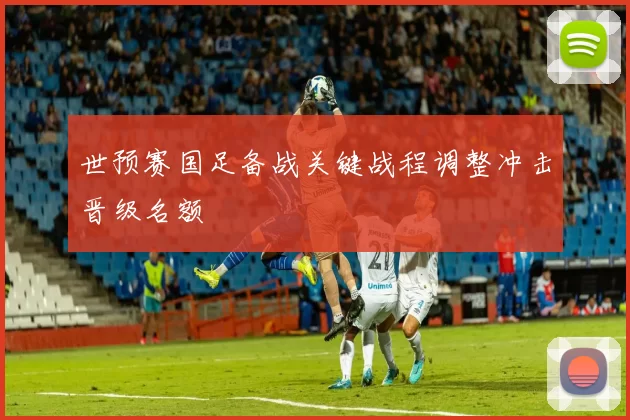 世预赛国足备战关键战程调整冲击晋级名额