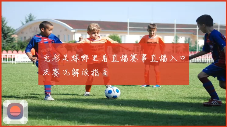 竞彩足球哪里看直播赛事直播入口及赛况解读指南