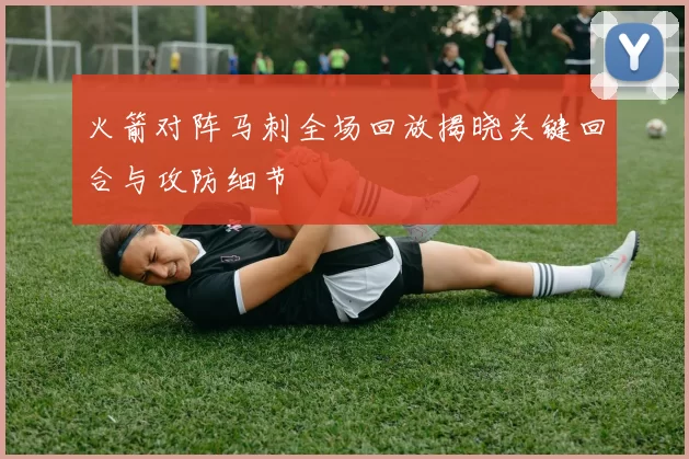 火箭对阵马刺全场回放揭晓关键回合与攻防细节