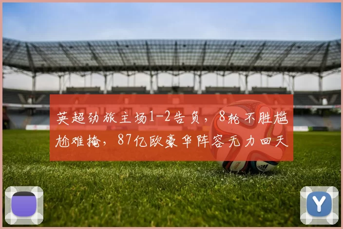 英超劲旅主场1-2告负，8轮不胜尴尬难掩，87亿欧豪华阵容无力回天_热刺_联赛_比赛