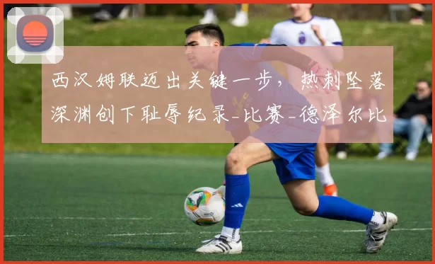 西汉姆联迈出关键一步，热刺坠落深渊创下耻辱纪录_比赛_德泽尔比_英超