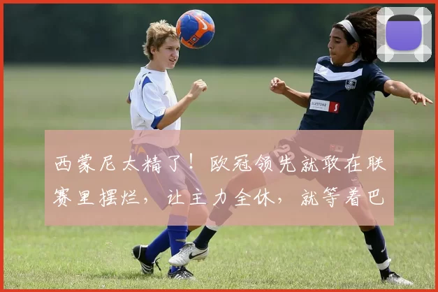 西蒙尼太精了！欧冠领先就敢在联赛里摆烂，让主力全休，就等着巴萨上门来拼命_马竞_西班牙人_马德里竞技