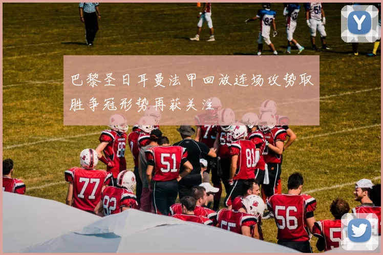 巴黎圣日耳曼法甲回放连场攻势取胜争冠形势再获关注