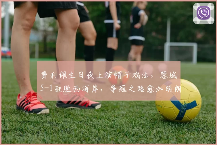 费利佩生日夜上演帽子戏法，蓉城5-1狂胜西海岸，争冠之路愈加明朗！