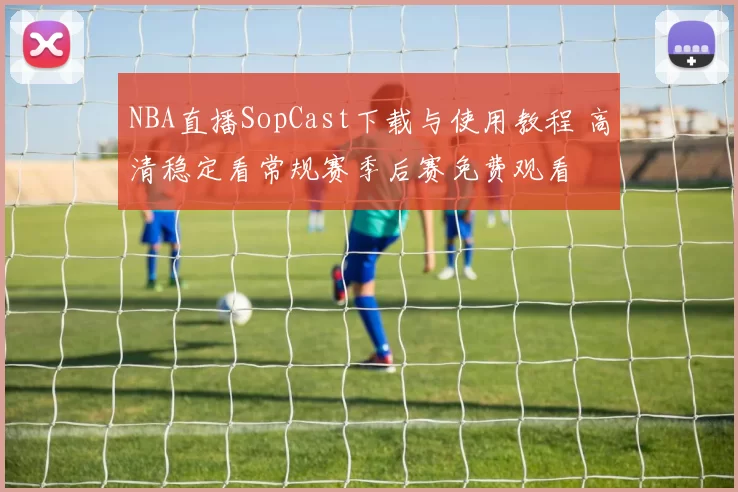 NBA直播SopCast下载与使用教程 高清稳定看常规赛季后赛免费观看