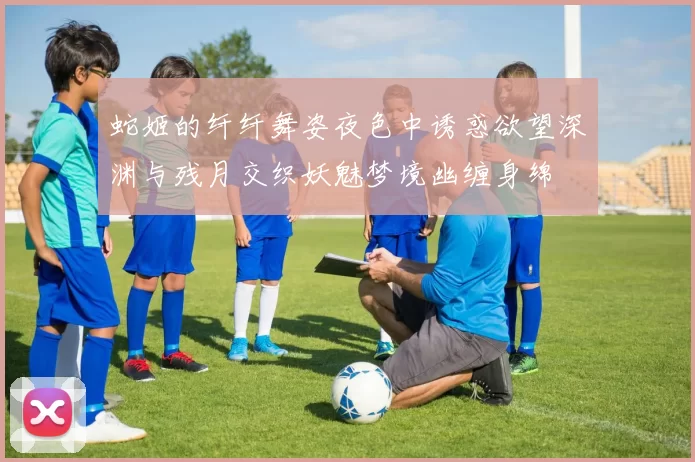 蛇姬的纤纤舞姿夜色中诱惑欲望深渊与残月交织妖魅梦境幽缠身绵