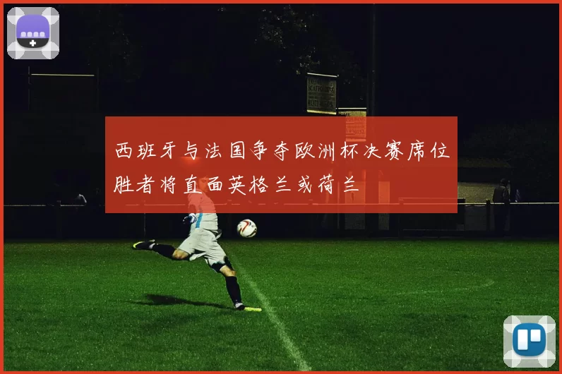 西班牙与法国争夺欧洲杯决赛席位胜者将直面英格兰或荷兰