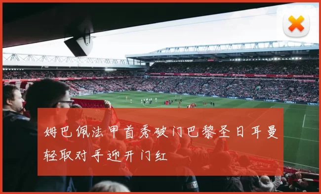姆巴佩法甲首秀破门巴黎圣日耳曼轻取对手迎开门红