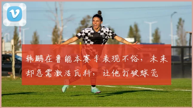 韩鹏在鲁能本赛季表现不俗，未来却急需激活瓦科，让他打破球荒