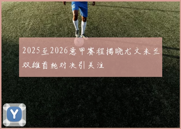 2025至2026意甲赛程揭晓尤文米兰双雄首轮对决引关注