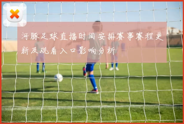 河豚足球直播时间安排赛事赛程更新及观看入口影响分析