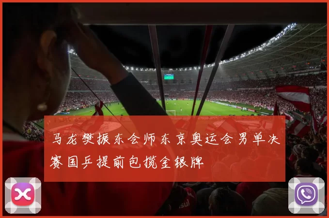 马龙樊振东会师东京奥运会男单决赛国乒提前包揽金银牌