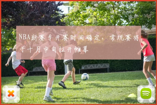 NBA新赛季开赛时间确定，常规赛将于十月中旬拉开帷幕