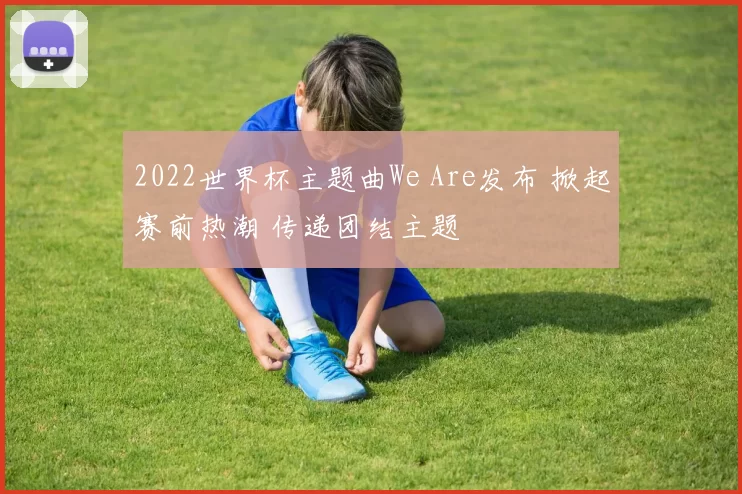 2022世界杯主题曲We Are发布 掀起赛前热潮 传递团结主题