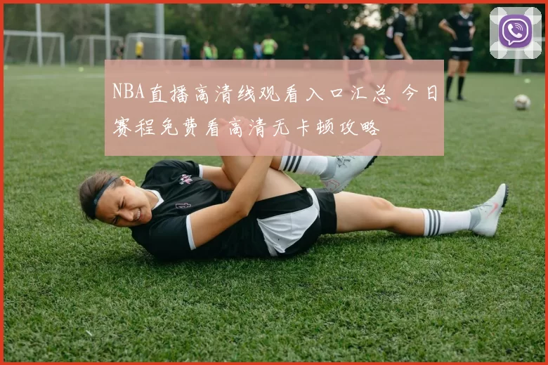 NBA直播高清线观看入口汇总 今日赛程免费看高清无卡顿攻略