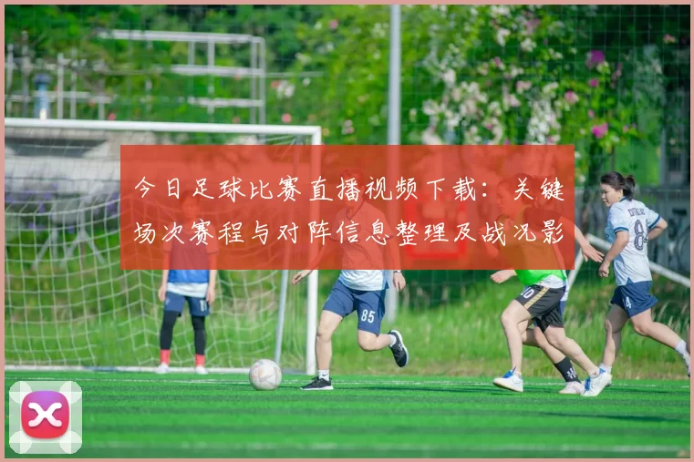 今日足球比赛直播视频下载：关键场次赛程与对阵信息整理及战况影响