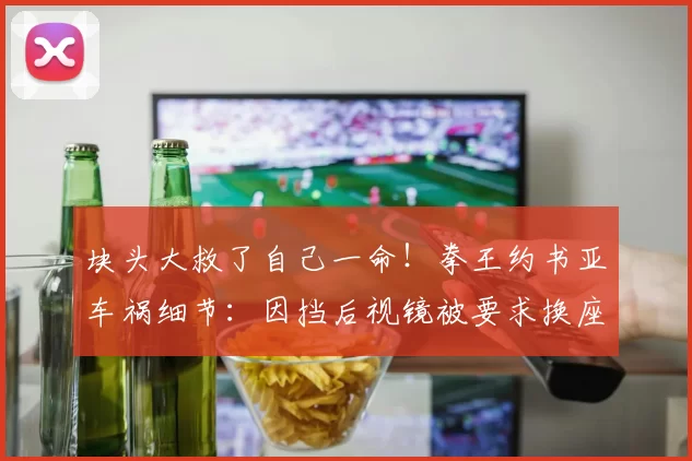 块头大救了自己一命！拳王约书亚车祸细节：因挡后视镜被要求换座