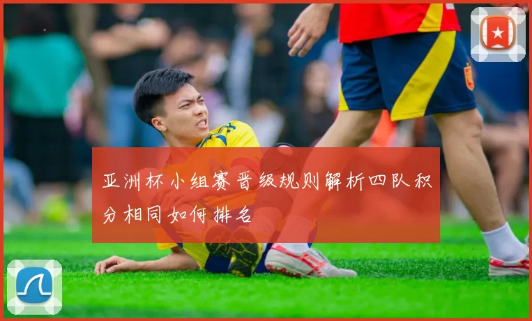 亚洲杯小组赛晋级规则解析四队积分相同如何排名