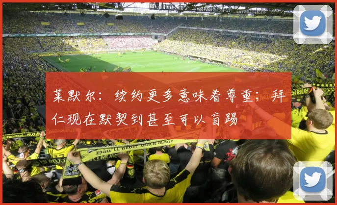 莱默尔：续约更多意味着尊重；拜仁现在默契到甚至可以盲踢