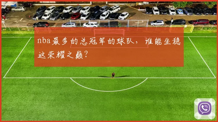 nba最多的总冠军的球队，谁能坐稳这荣耀之巅？