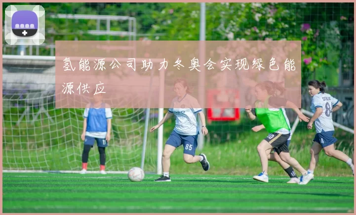 氢能源公司助力冬奥会实现绿色能源供应