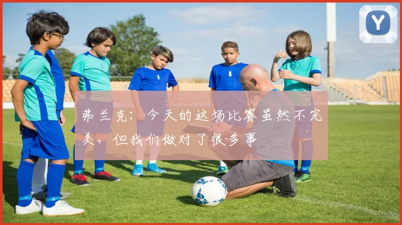 弗兰克:今天的这场比赛虽然不完美,但我们做对了很多事