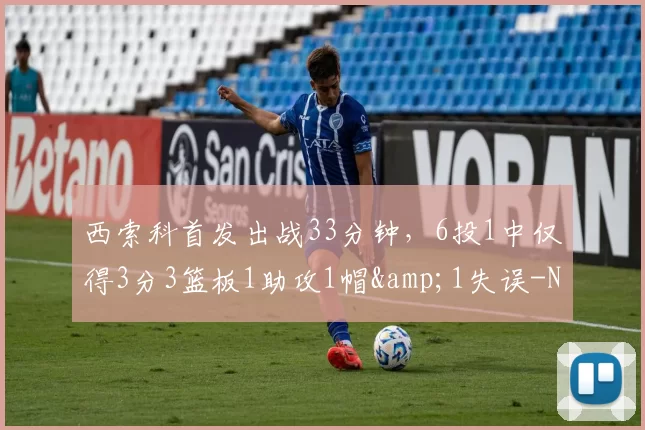 西索科首发出战33分钟，6投1中仅得3分3篮板1助攻1帽&1失误-NBA新闻