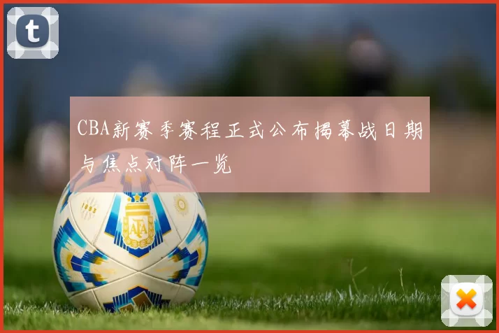 CBA新赛季赛程正式公布揭幕战日期与焦点对阵一览