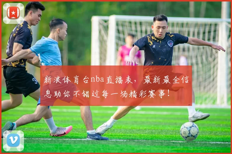 新浪体育台nba直播表，最新最全信息助你不错过每一场精彩赛事！