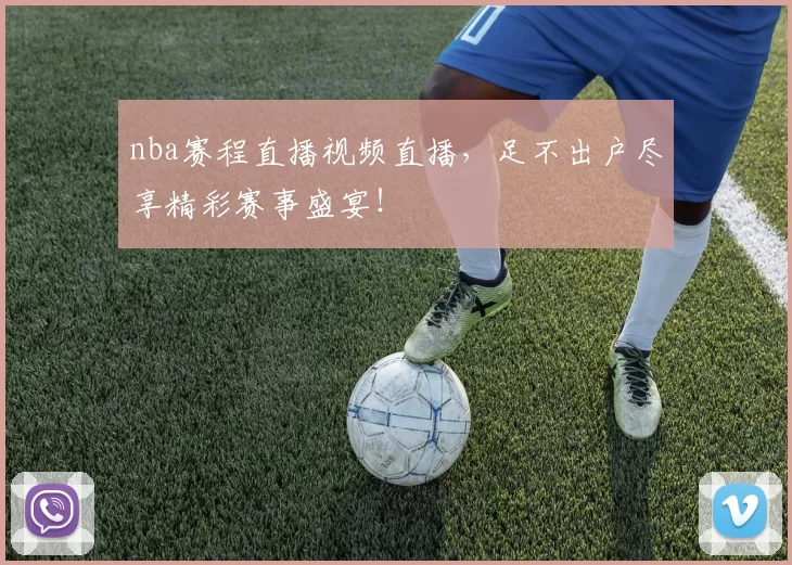 nba赛程直播视频直播，足不出户尽享精彩赛事盛宴！