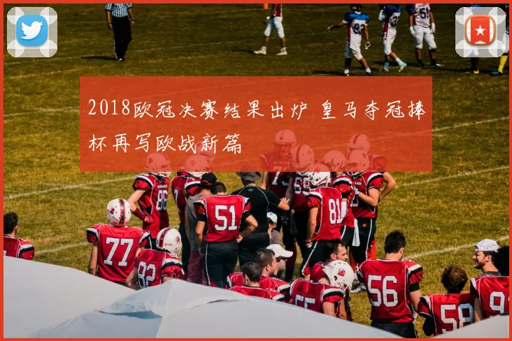 2018欧冠决赛结果出炉 皇马夺冠捧杯再写欧战新篇