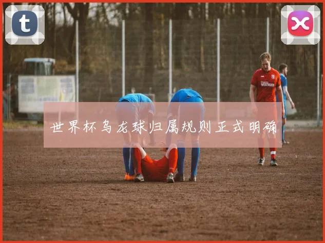 世界杯乌龙球归属规则正式明确