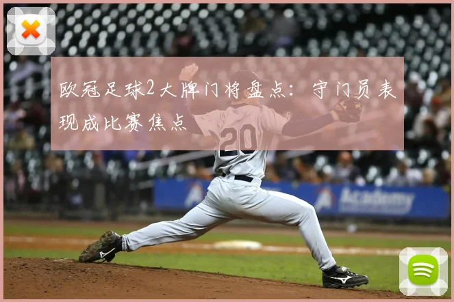 欧冠足球2大牌门将盘点:守门员表现成比赛焦点