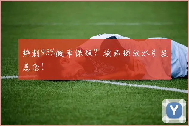热刺95%概率保级？埃弗顿放水引发悬念！