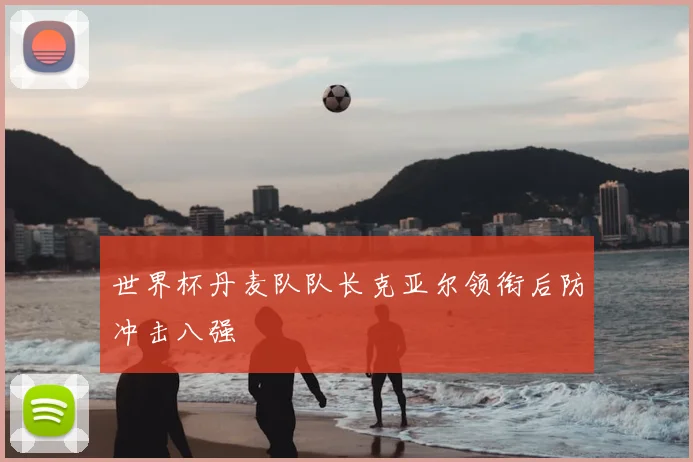 世界杯丹麦队队长克亚尔领衔后防冲击八强