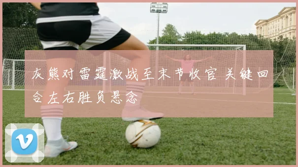 灰熊对雷霆激战至末节收官 关键回合左右胜负悬念