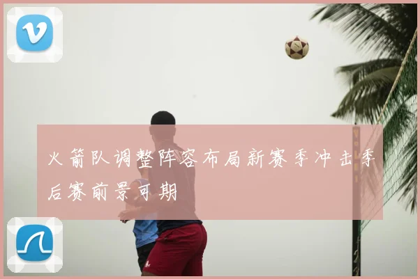 火箭队调整阵容布局新赛季冲击季后赛前景可期