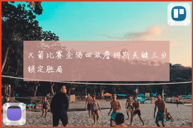 火箭比赛全场回放詹姆斯关键三分锁定胜局