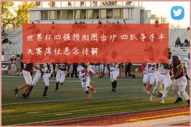 世界杯四强预测图出炉 四队争夺半决赛席位悬念待解