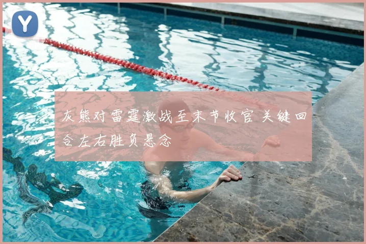 灰熊对雷霆激战至末节收官 关键回合左右胜负悬念