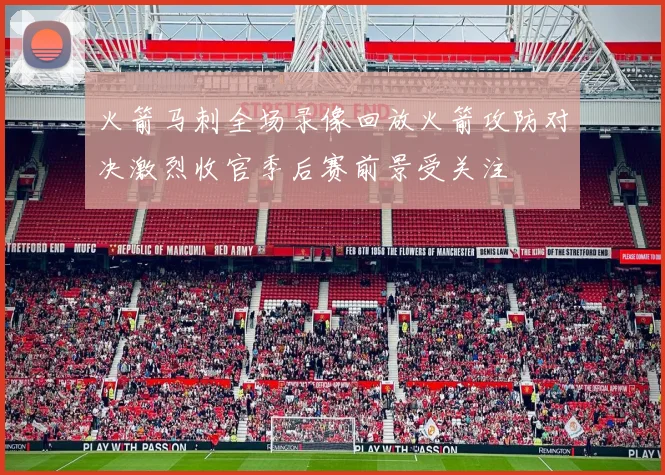 火箭马刺全场录像回放火箭攻防对决激烈收官季后赛前景受关注