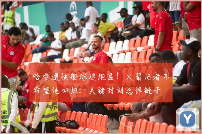 哈登遭快船球迷炮轰！火箭记者不希望他回归：关键时刻总掉链子