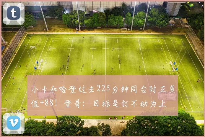 小卡和哈登过去225分钟同台时正负值+88！登哥：目标是打不动为止