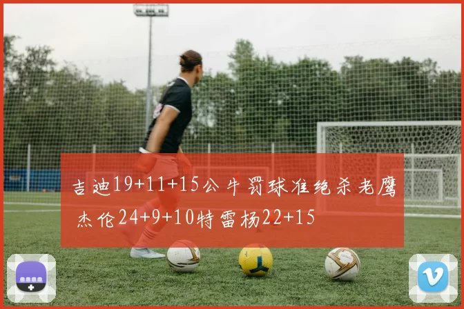 吉迪19+11+15公牛罚球准绝杀老鹰 杰伦24+9+10特雷杨22+15